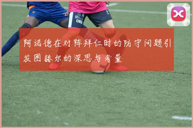 阿诺德在对阵拜仁时的防守问题引发图赫尔的深思与考量