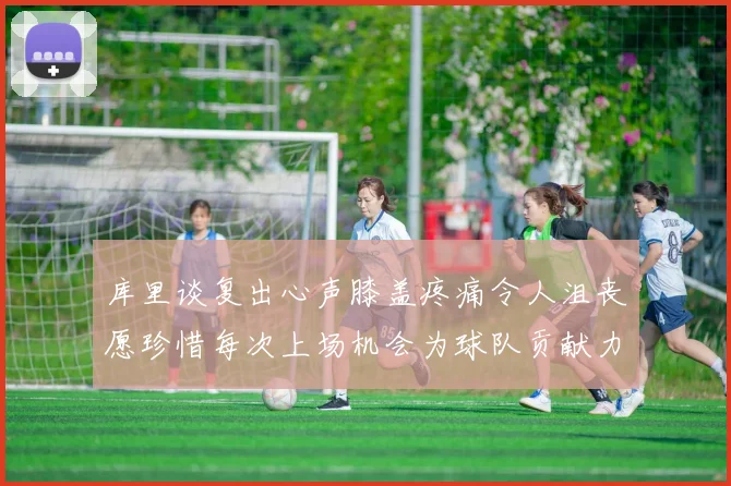 库里谈复出心声膝盖疼痛令人沮丧愿珍惜每次上场机会为球队贡献力量