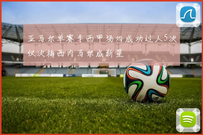 亚马尔单赛季西甲场均成功过人5次仅次梅西内马尔成新星