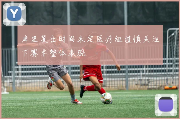 库里复出时间未定医疗组谨慎关注下赛季整体表现
