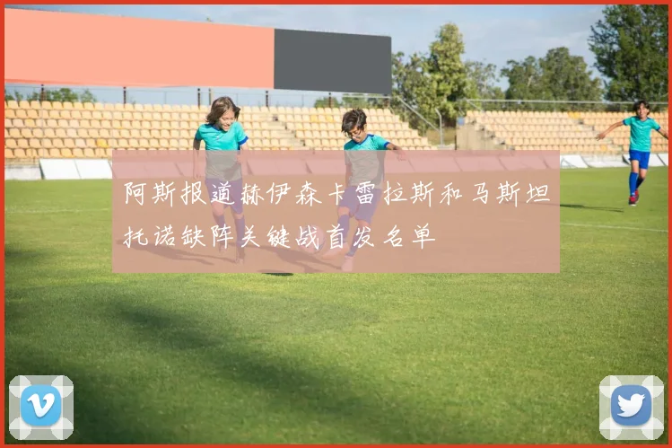 阿斯报道赫伊森卡雷拉斯和马斯坦托诺缺阵关键战首发名单