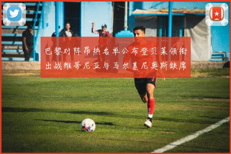 巴黎对阵昂热名单公布登贝莱领衔出战维蒂尼亚与马尔基尼奥斯缺席