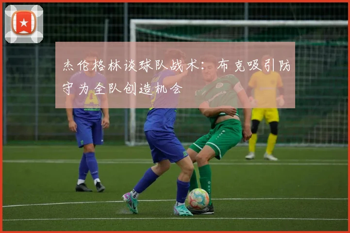 杰伦格林谈球队战术：布克吸引防守为全队创造机会