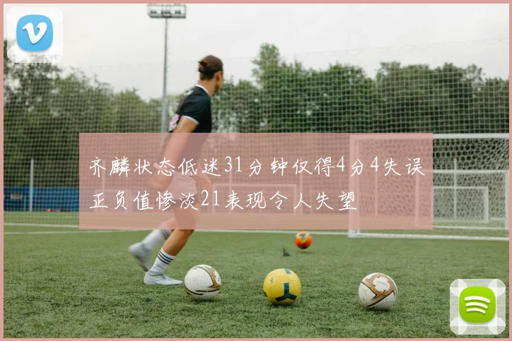 齐麟状态低迷31分钟仅得4分4失误正负值惨淡21表现令人失望