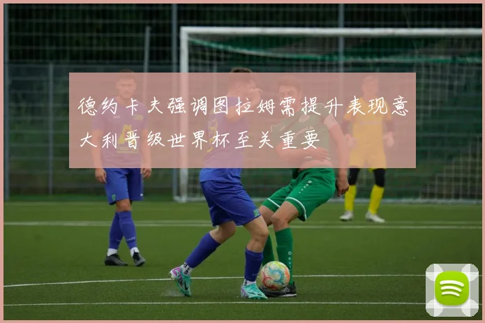 德约卡夫强调图拉姆需提升表现意大利晋级世界杯至关重要
