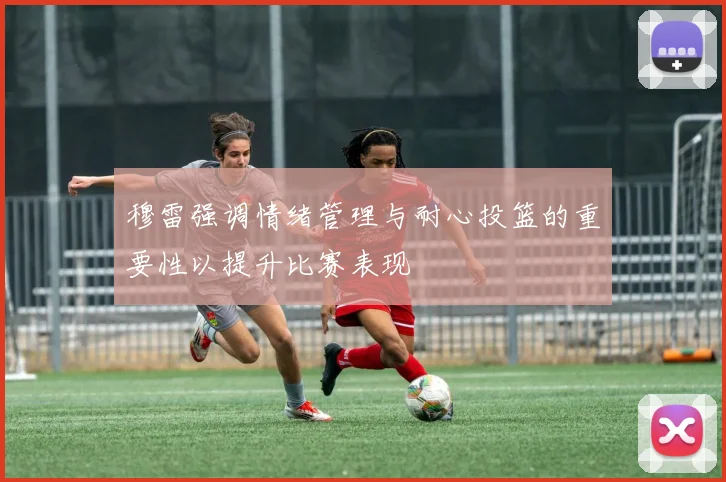 穆雷强调情绪管理与耐心投篮的重要性以提升比赛表现