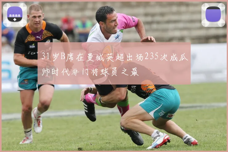 31岁B席在曼城英超出场235次成瓜帅时代非门将球员之最