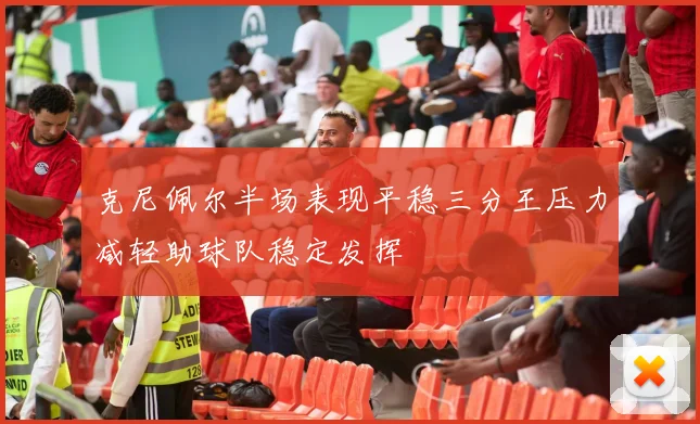 克尼佩尔半场表现平稳三分王压力减轻助球队稳定发挥