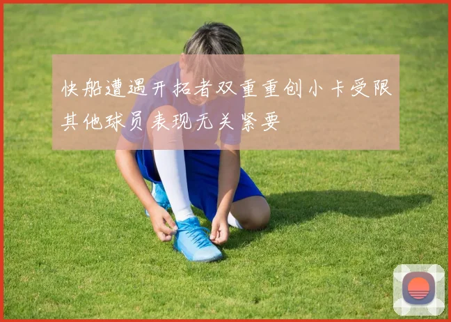 快船遭遇开拓者双重重创小卡受限其他球员表现无关紧要
