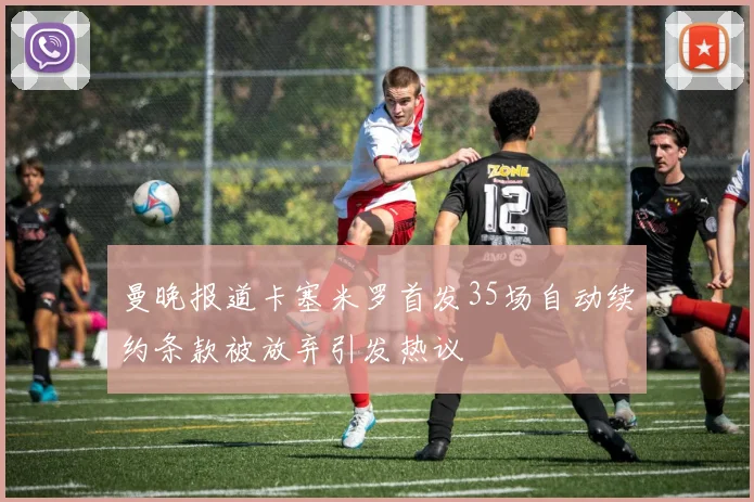 曼晚报道卡塞米罗首发35场自动续约条款被放弃引发热议