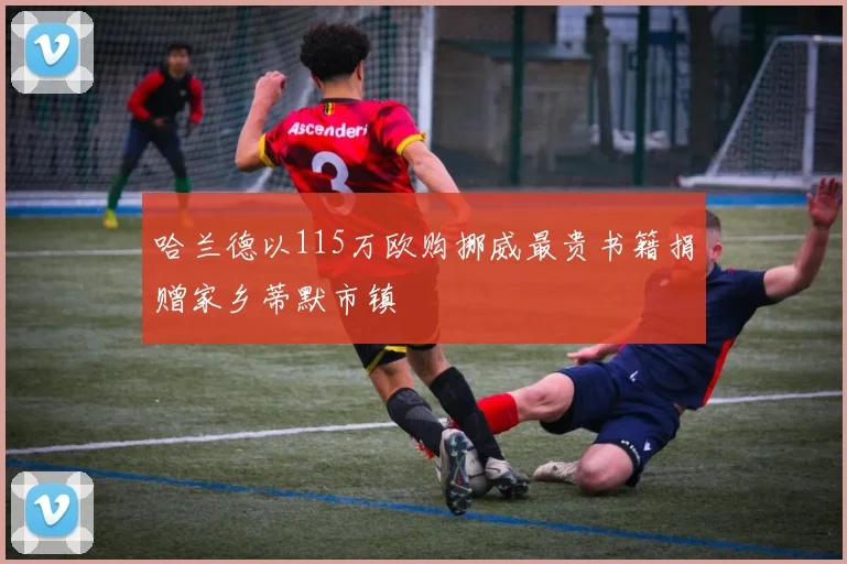 哈兰德以115万欧购挪威最贵书籍捐赠家乡蒂默市镇