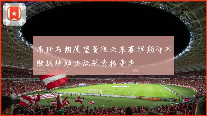 韦斯布朗展望曼联未来赛程期待不败战绩助力欧冠资格争夺