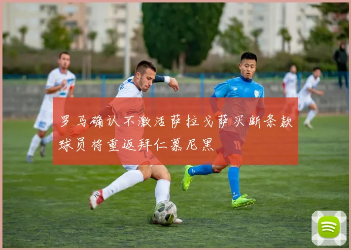 罗马确认不激活萨拉戈萨买断条款球员将重返拜仁慕尼黑