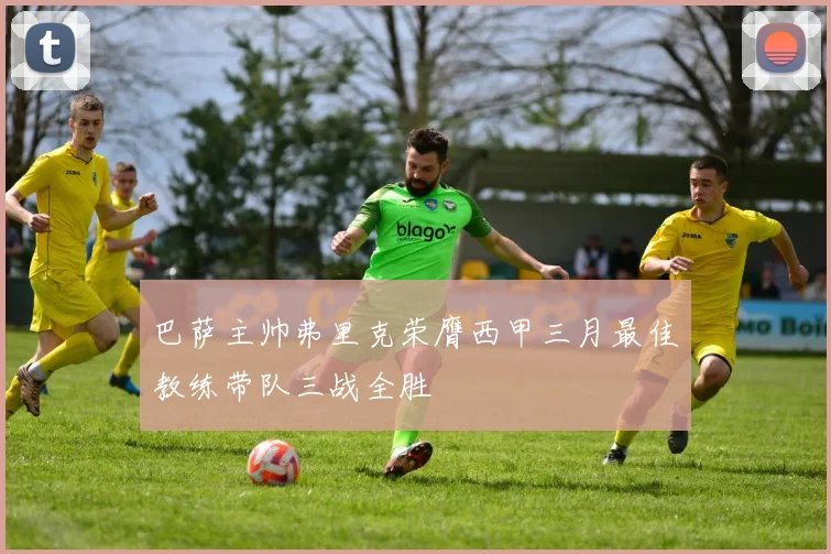 巴萨主帅弗里克荣膺西甲三月最佳教练带队三战全胜