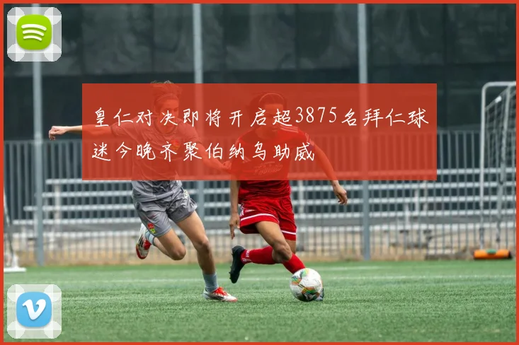 皇仁对决即将开启超3875名拜仁球迷今晚齐聚伯纳乌助威