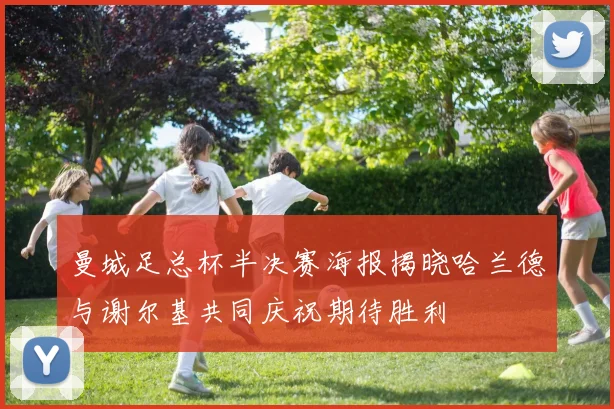 曼城足总杯半决赛海报揭晓哈兰德与谢尔基共同庆祝期待胜利