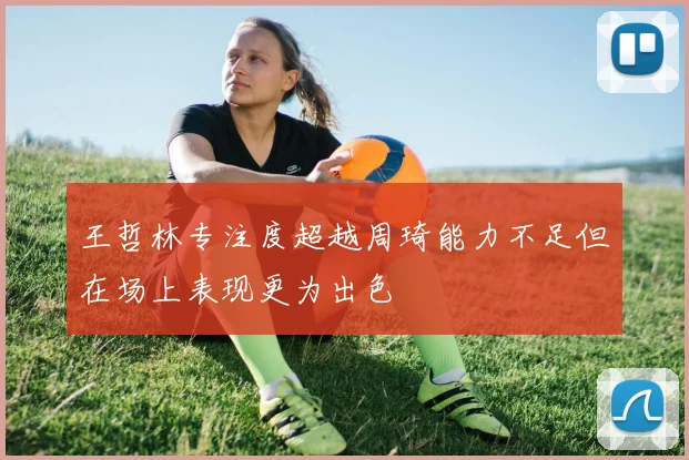 王哲林专注度超越周琦能力不足但在场上表现更为出色