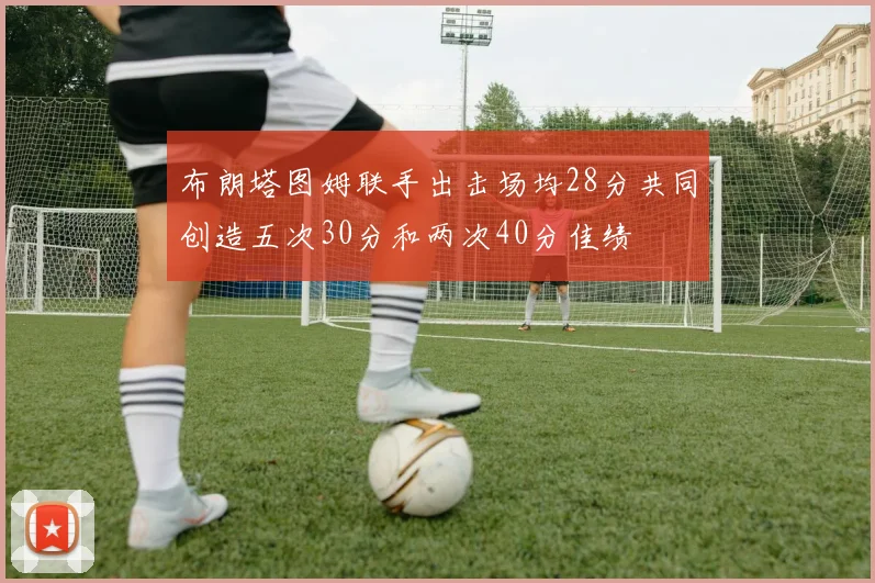 布朗塔图姆联手出击场均28分共同创造五次30分和两次40分佳绩