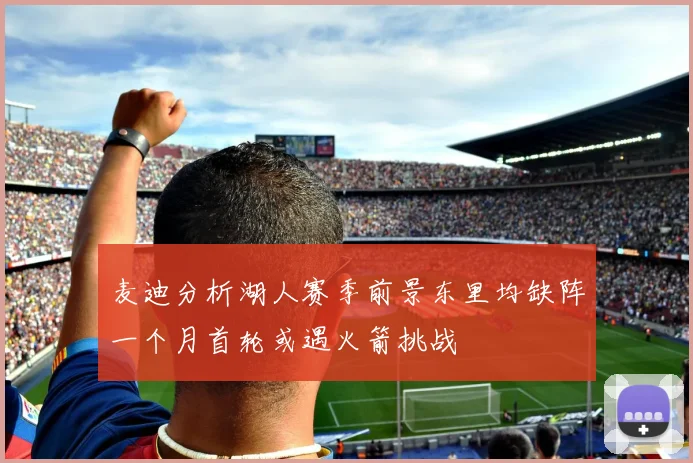 麦迪分析湖人赛季前景东里均缺阵一个月首轮或遇火箭挑战