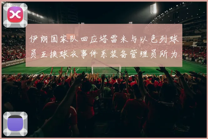 伊朗国家队回应塔雷米与以色列球员互换球衣事件系装备管理员所为