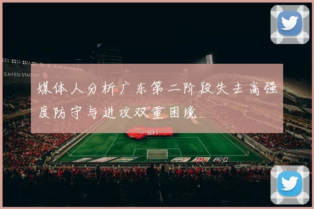 媒体人分析广东第二阶段失去高强度防守与进攻双重困境