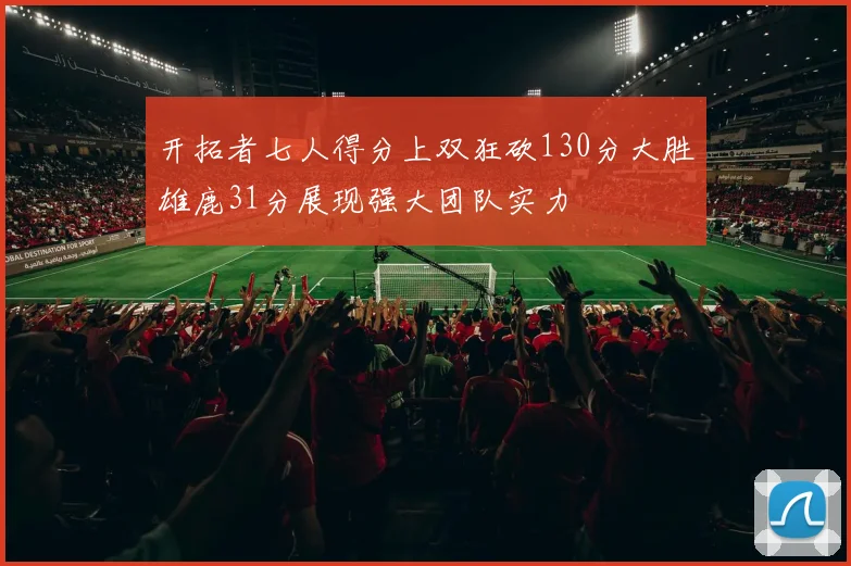 开拓者七人得分上双狂砍130分大胜雄鹿31分展现强大团队实力