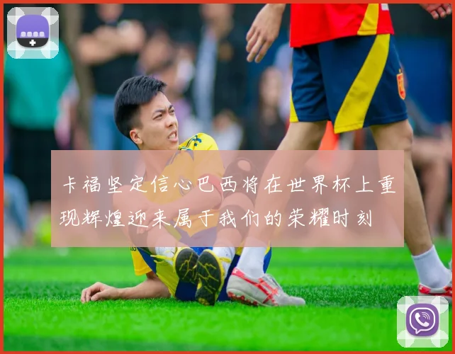卡福坚定信心巴西将在世界杯上重现辉煌迎来属于我们的荣耀时刻