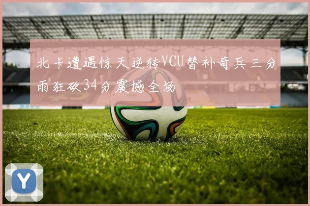 北卡遭遇惊天逆转VCU替补奇兵三分雨狂砍34分震撼全场