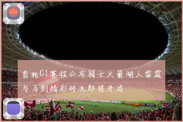 首轮G1赛程公布骑士火箭湖人雷霆与马刺精彩对决即将开启
