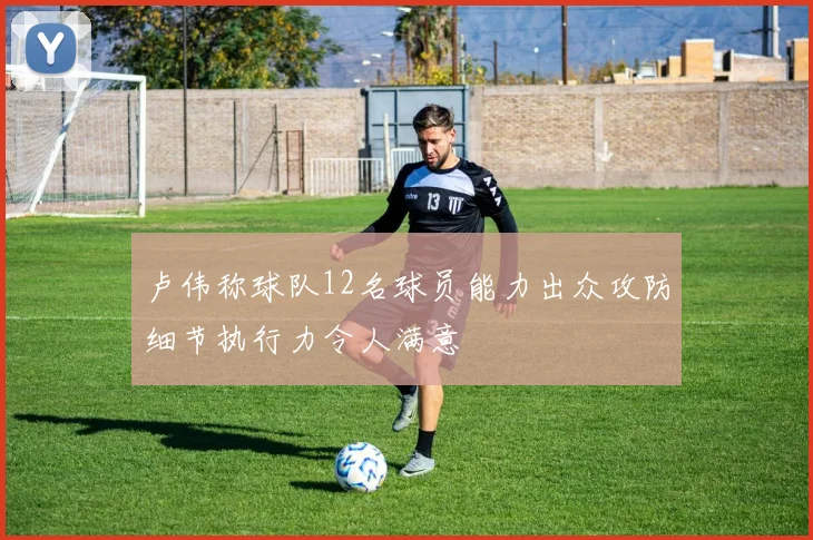 卢伟称球队12名球员能力出众攻防细节执行力令人满意