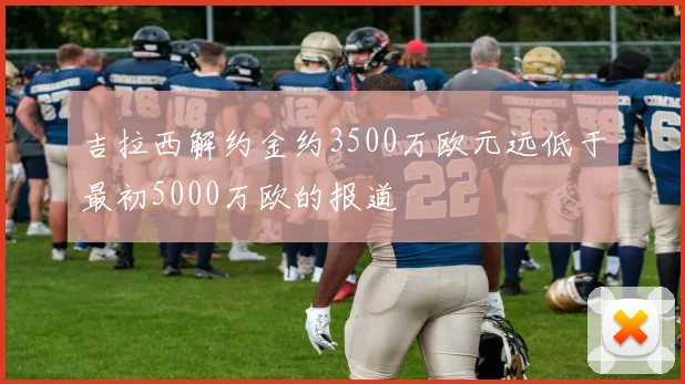 吉拉西解约金约3500万欧元远低于最初5000万欧的报道