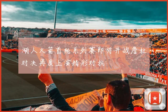 湖人火箭首轮系列赛即将开战詹杜对决再度上演精彩对抗