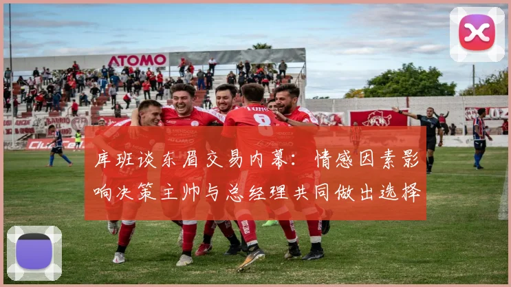 库班谈东眉交易内幕:情感因素影响决策主帅与总经理共同做出选择