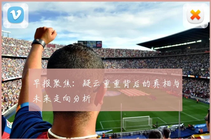 早报聚焦：疑云重重背后的真相与未来走向分析