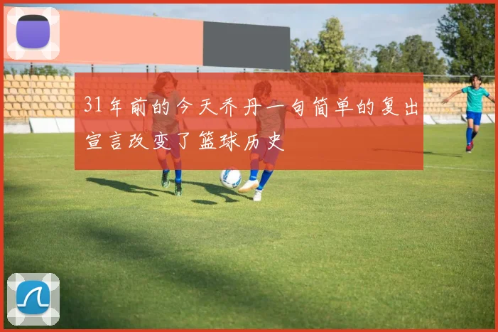 31年前的今天乔丹一句简单的复出宣言改变了篮球历史