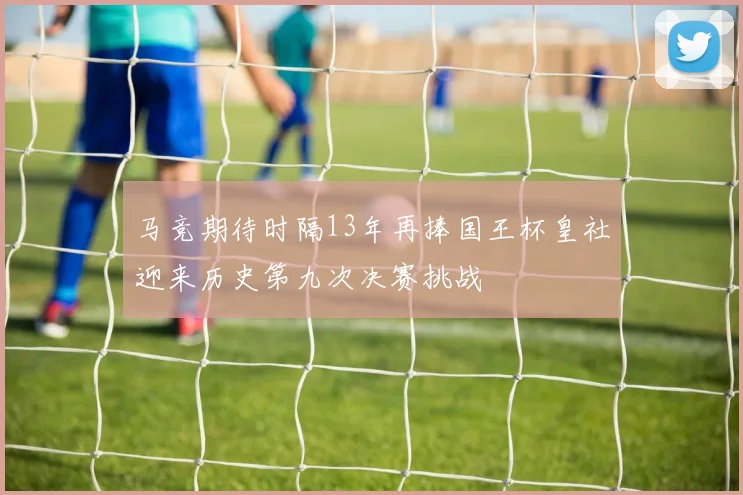 马竞期待时隔13年再捧国王杯皇社迎来历史第九次决赛挑战